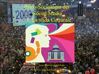 Digital Consumers-Social Media:
https://www.youtube.com/watch?v=zxpa4dNVd3c
Psico-Sociologia dei
Social Media
3. La sfida Culturale
 