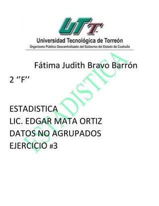 Fátima Judith Bravo Barrón
2 ‘’F’’
ESTADISTICA
LIC. EDGAR MATA ORTIZ
DATOS NO AGRUPADOS
EJERCICIO #3
 