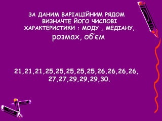 ЗА ДАНИМ ВАРІАЦІЙНИМ РЯДОМ
ВИЗНАЧТЕ ЙОГО ЧИСЛОВІ
ХАРАКТЕРИСТИКИ : МОДУ , МЕДІАНУ,
розмах, об’єм
21,21,21,25,25,25,25,25,26,26,26,26,
27,27,29,29,29,30.
 