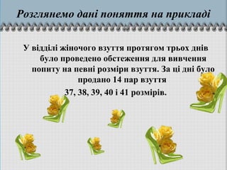 Розглянемо дані поняття на прикладі
У відділі жіночого взуття протягом трьох днів
було проведено обстеження для вивчення
попиту на певні розміри взуття. За ці дні було
продано 14 пар взуття
37, 38, 39, 40 і 41 розмірів.
 