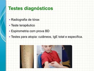 Testes diagnósticos
 Radiografia de tórax
 Teste terapêutico
 Espirometria com prova BD
 Testes para atopia: cutâneos, IgE total e específica.
 
