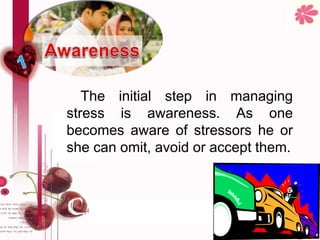 The initial step in managing
stress is awareness. As one
becomes aware of stressors he or
she can omit, avoid or accept them.
 