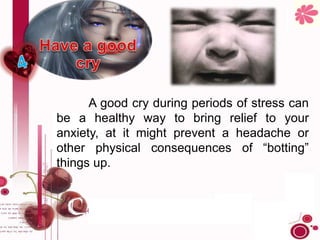 A good cry during periods of stress can
be a healthy way to bring relief to your
anxiety, at it might prevent a headache or
other physical consequences of “botting”
things up.
 