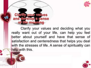 Clarify your values and deciding what you
really want out of your life, can help you feel
better about yourself and have that sense of
satisfaction and centeredness that helps you deal
with the stresses of life. A sense of spirituality can
help with this.
 