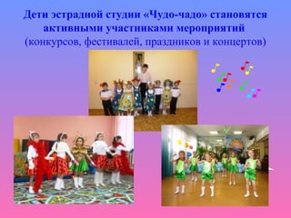 Дети эстрадной студии «Чудо-чадо» становятся
активными участниками мероприятий
(конкурсов, фестивалей, праздников и концертов)
 