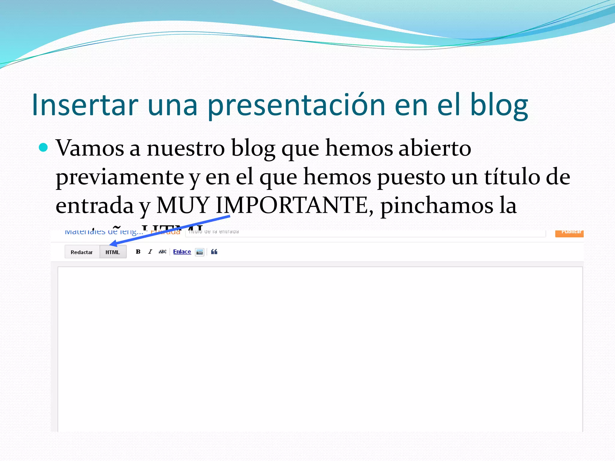 Insertar una presentación en el blog
 Vamos a nuestro blog que hemos abierto
previamente y en el que hemos puesto un título de
entrada y MUY IMPORTANTE, pinchamos la
pestaña HTML
 