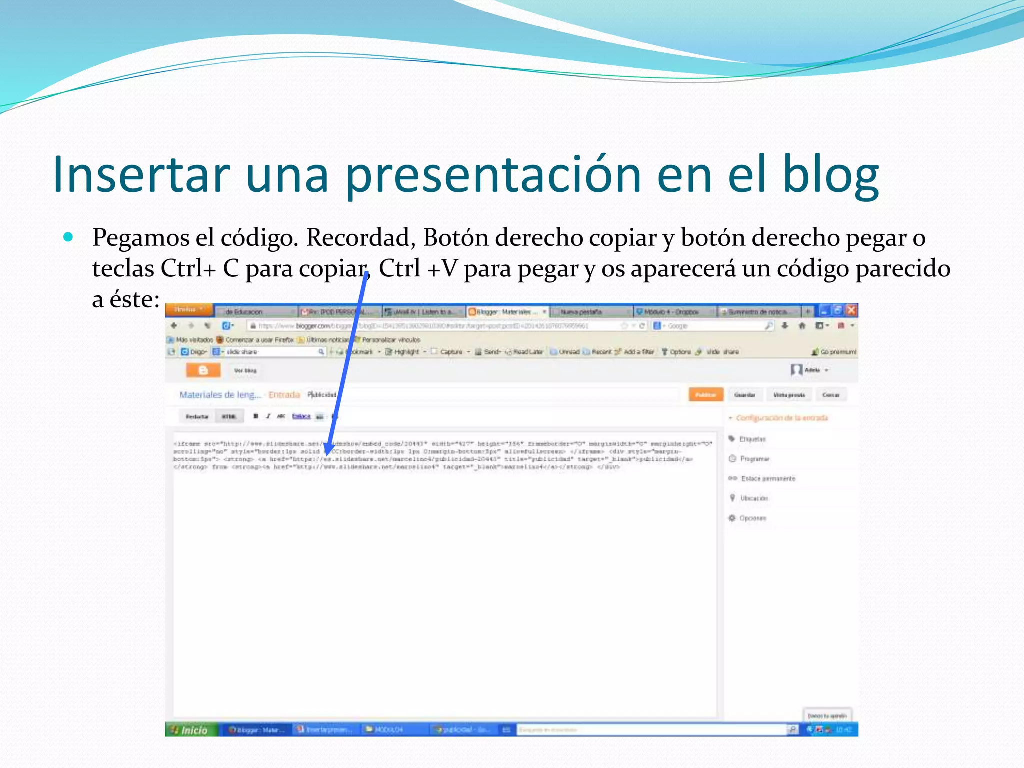 Insertar una presentación en el blog
 Pegamos el código. Recordad, Botón derecho copiar y botón derecho pegar o
teclas Ctrl+ C para copiar, Ctrl +V para pegar y os aparecerá un código parecido
a éste:
 