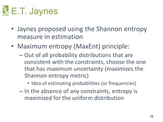 E.T. Jaynes
• Jaynes proposed using the Shannon entropy
measure in estimation
• Maximum entropy (MaxEnt) principle:
– Out ...
