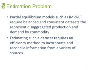 Estimation Problem
• Partial equilibrium models such as IMPACT
require balanced and consistent datasets the
represent disa...