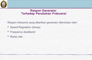 Respon Generator
Terhadap Perubahan Frekuensi
Respon frekuensi yang diberikan generator ditentukan oleh:
 Speed Regulation (droop)
 Frequency deadband
 Ramp rate
 