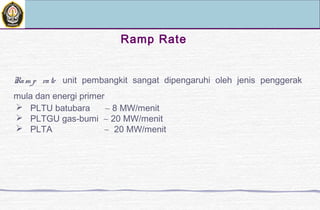 Ramp Rate
Ram p rate unit pembangkit sangat dipengaruhi oleh jenis penggerak
mula dan energi primer
 PLTU batubara ∼ 8 MW/menit
 PLTGU gas-bumi ∼ 20 MW/menit
 PLTA ∼ 20 MW/menit
 