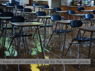 I knew what I wanted to be by the seventh grade.
http://mrg.bz/1JJvOB
 