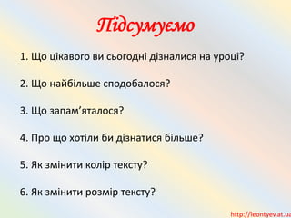 1. Що цікавого ви сьогодні дізналися на уроці?
2. Що найбільше сподобалося?
3. Що запам’яталося?
4. Про що хотіли би дізнатися більше?
5. Як змінити колір тексту?
6. Як змінити розмір тексту?
Підсумуємо
http://leontyev.at.ua
 