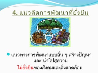 4. แนวคิดการพัฒนาที่ยั่งยืน
แนวทางการพัฒนาแบบอื่น ๆ สร้างปัญหา
และ นำาไปสู่ความ
ไม่ยั่งยืนของสังคมและสิ่งแวดล้อม
 