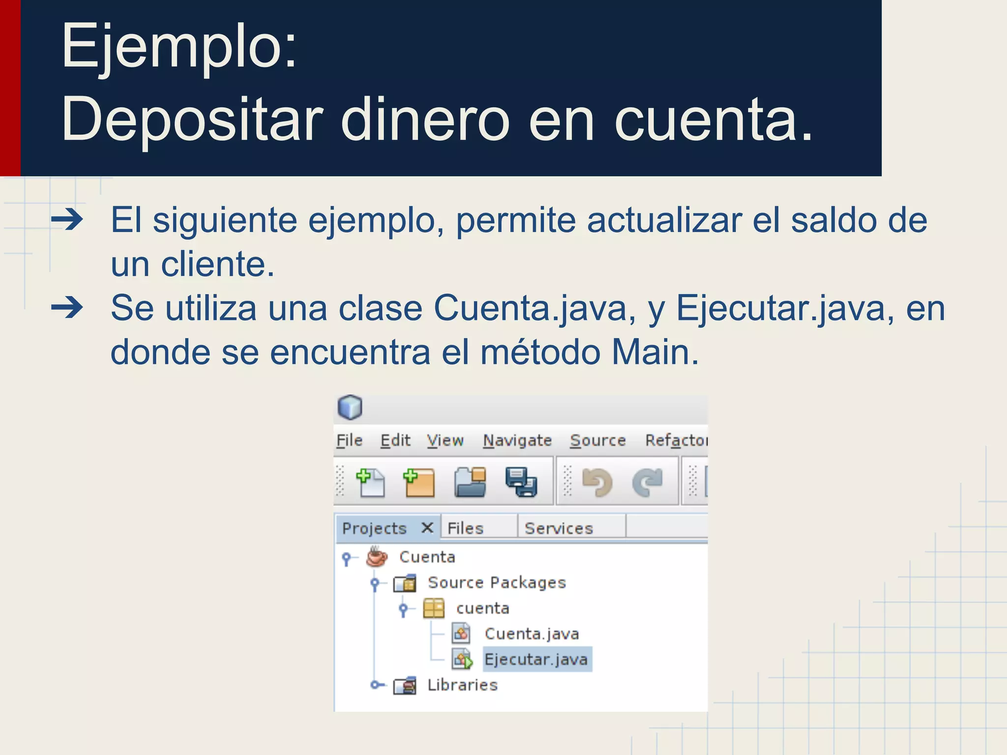 Ejemplo:
Depositar dinero en cuenta.
➔ El siguiente ejemplo, permite actualizar el saldo de
un cliente.
➔ Se utiliza una clase Cuenta.java, y Ejecutar.java, en
donde se encuentra el método Main.
 