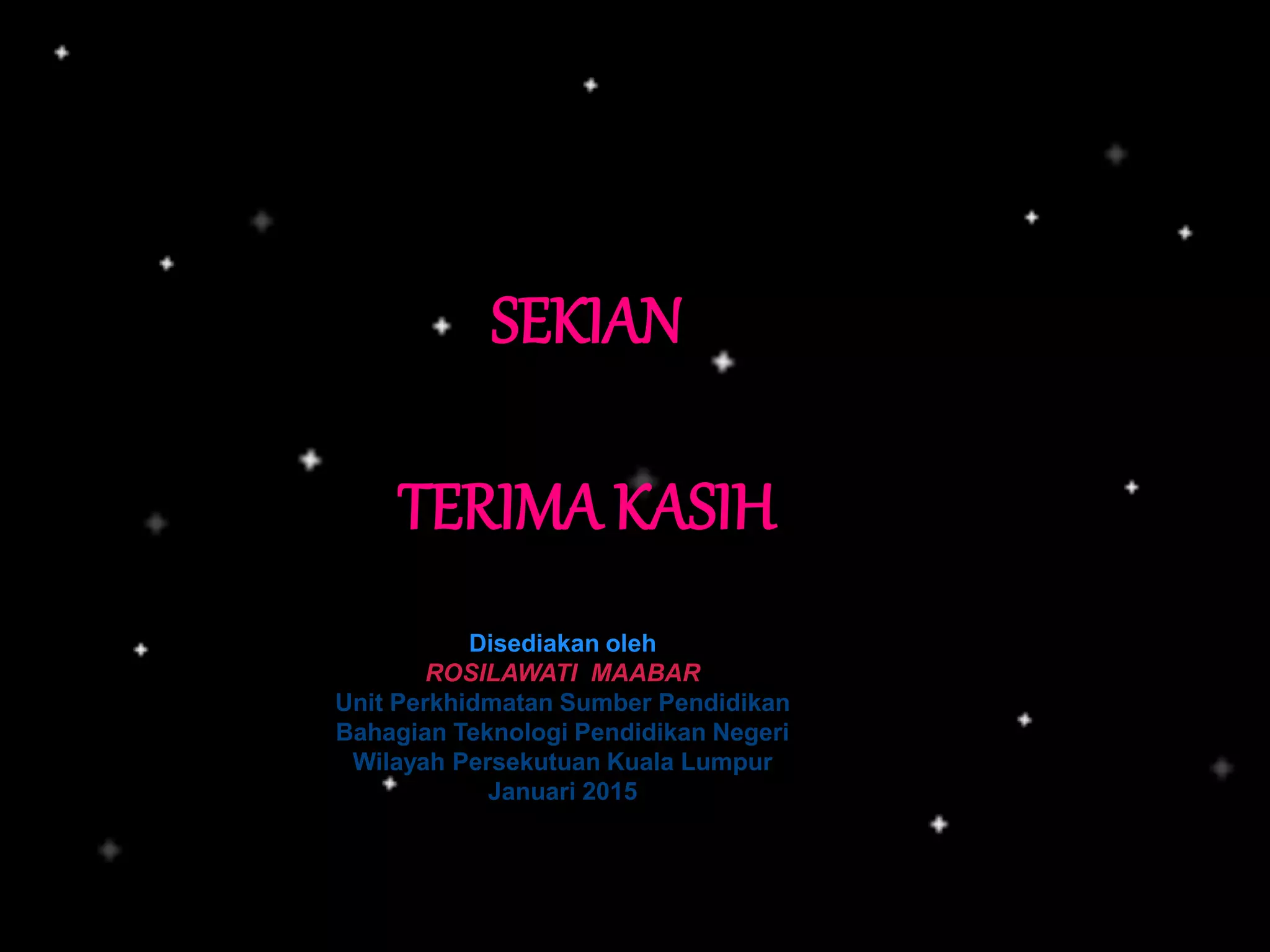 SEKIAN
TERIMA KASIH
Disediakan oleh
ROSILAWATI MAABAR
Unit Perkhidmatan Sumber Pendidikan
Bahagian Teknologi Pendidikan Negeri
Wilayah Persekutuan Kuala Lumpur
Januari 2015
 