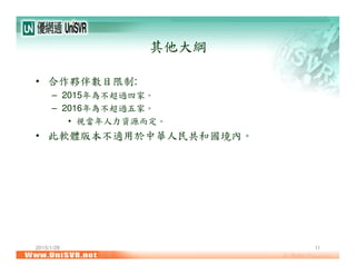 2015/1/28 11
其他大綱
• 合作夥伴數目限制:
– 2015年為不超過四家。
– 2016年為不超過五家。
• 視當年人力資源而定。
• 此軟體版本不適用於中華人民共和國境內。
 