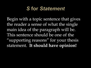 Begin with a topic sentence that gives
the reader a sense of what the single
main idea of the paragraph will be.
This sentence should be one of the
“supporting reasons” for your thesis
statement. It should have opinion!
 