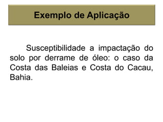 Susceptibilidade a impactação do
solo por derrame de óleo: o caso da
Costa das Baleias e Costa do Cacau,
Bahia.
Exemplo de Aplicação
 
