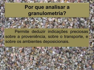 Permite deduzir indicações preciosas
sobre a proveniência, sobre o transporte, e
sobre os ambientes deposicionais.
Por que analisar a
granulometria?
 