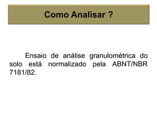 Ensaio de análise granulométrica do
solo está normalizado pela ABNT/NBR
7181/82.
Como Analisar ?
 