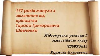 177 років минуло з
звільнення від
кріпацтва
Тараса Григоровича
Шевченка
Підготувала учениця 5
гімназійного класу
ЧНВК№13
Якимова Елизавета
 