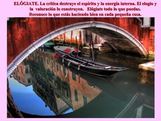 ELÓGIATE. La crítica destruye el espíritu y la energía interna. El elogio yELÓGIATE. La crítica destruye el espíritu y la energía interna. El elogio y
la valoración lo construyen. Elógiate todo lo que puedas.la valoración lo construyen. Elógiate todo lo que puedas.
Reconoce lo que estás haciendo bien en cada pequeña cosa.Reconoce lo que estás haciendo bien en cada pequeña cosa.
 