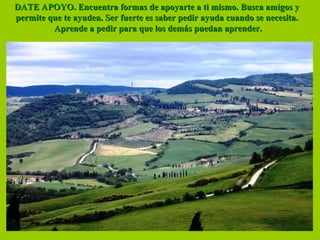 DATE APOYO. Encuentra formas de apoyarte a ti mismo. Busca amigos yDATE APOYO. Encuentra formas de apoyarte a ti mismo. Busca amigos y
permite que te ayuden. Ser fuerte es saber pedir ayuda cuando se necesita.permite que te ayuden. Ser fuerte es saber pedir ayuda cuando se necesita.
Aprende a pedir para que los demás puedan aprender.Aprende a pedir para que los demás puedan aprender.
 