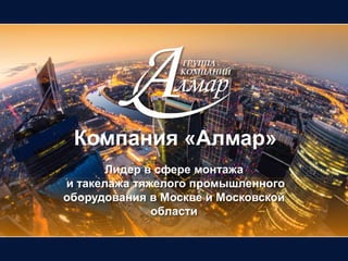 Компания «Алмар»
Лидер в сфере монтажа
и такелажа тяжелого промышленного
оборудования в Москве и Московской
области
 