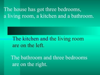 The house has got three bedrooms,
a living room, a kitchen and a bathroom.
The kitchen and the living room
are on the left.
The bathroom and three bedrooms
are on the right.
 