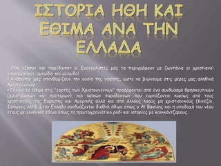 • Όσα έζησαν και παρέδωσαν οι Ευαγγελιστές μάς τα περιγράφουν με ζωντάνια οι χριστιανοί
εικονογράφοι, υμνωδοί και μελωδοί.
• Ανθρωποι μάς υπενθυμίζουν την ουσία της γιορτής, ώστε να βιώνουμε στις μέρες μας αληθινά
Χριστούγεννα.
• Γενικά τα έθιμα στις "εορτές των Χριστουγέννων" προέρχονται από ένα συνδυασμό θρησκευτικών
(χριστιανικών και πρότερων), και λαϊκών παραδόσεων που εορτάζονται κυρίως από τους
χριστιανούς της Ευρώπης και Αμερικής αλλά και από άλλους λαούς μη χριστιανικούς (Κινέζοι,
Ιάπωνες κλπ). Στην Ελλάδα συνδυάζονται διεθνή έθιμα όπως ο Άϊ Βασίλης και η υποδοχή του νέου
έτους με ελληνικά έθιμα όπως το πρωτοχρονιάτικο ρόδι και ιστορίες με καλικάντζαρους.
 