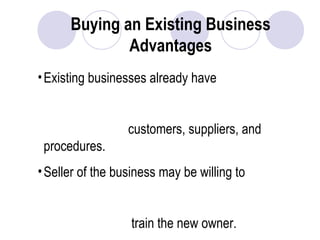 Buying an Existing Business
Advantages
•Existing businesses already have
customers, suppliers, and
procedures.
•Seller of the business may be willing to
train the new owner.
 