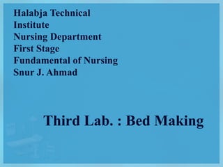 Halabja Technical
Institute
Nursing Department
First Stage
Fundamental of Nursing
Snur J. Ahmad
Third Lab. : Bed Making
 