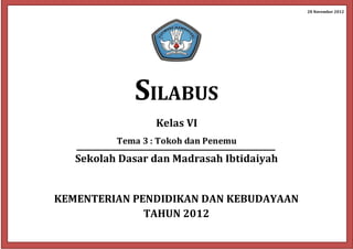 28 November 2012
SILABUS
Kelas VI
Tema 3 : Tokoh dan Penemu
Sekolah Dasar dan Madrasah Ibtidaiyah
KEMENTERIAN PENDIDIKAN DAN KEBUDAYAAN
TAHUN 2012
 