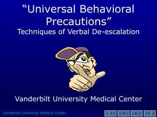 Vanderbilt University Medical CenterVanderbilt University Medical Center
“Universal Behavioral
Precautions”
Techniques of Verbal De-escalation
Vanderbilt University Medical Center
 