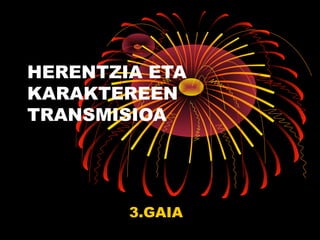 HERENTZIA ETA
KARAKTEREEN
TRANSMISIOA
3.GAIA
 