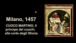 Milano, 1457
CUOCO MARTINO, Il
principe dei cuochi,
alla corte degli Sforza
 