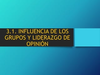 3.1. INFLUENCIA DE LOS
GRUPOS Y LIDERAZGO DE
OPINIÓN
 