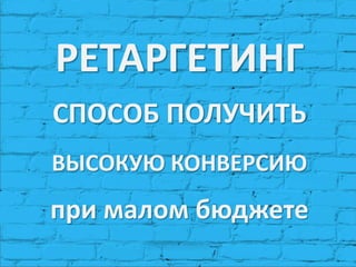РЕТАРГЕТИНГ
СПОСОБ ПОЛУЧИТЬ
ВЫСОКУЮ КОНВЕРСИЮ
при малом бюджете
 