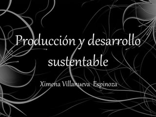 Producción y desarrollo
sustentable
Ximena Villanueva Espinoza
 