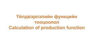 Үйлдвэрлэлийн функцийн
тооцоолол
Calculation of production function
 