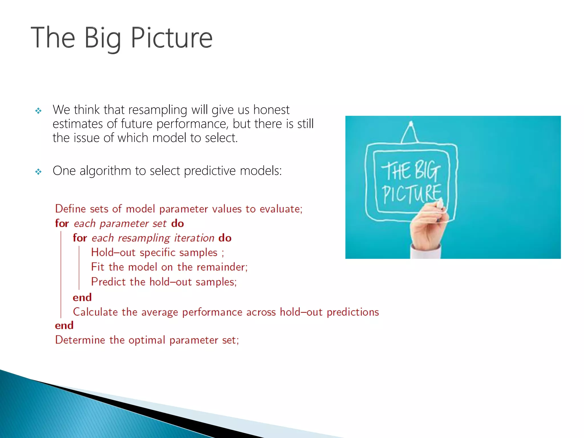  We think that resampling will give us honest
estimates of future performance, but there is still
the issue of which model to select.
 One algorithm to select predictive models:
 