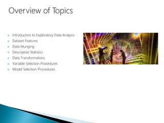  Introduction to Exploratory Data Analysis
 Dataset Features
 Data Munging
 Descriptive Statistics
 Data Transformations
 Variable Selection Procedures
 Model Selection Procedures
 