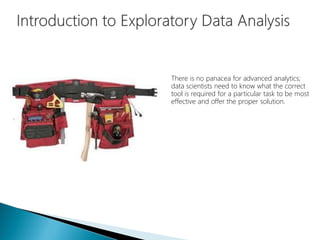 There is no panacea for advanced analytics;
data scientists need to know what the correct
tool is required for a particular task to be most
effective and offer the proper solution.
 