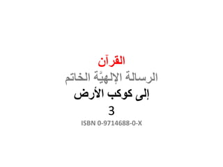 ‫القرآن‬
‫الخاتم‬ ‫ة‬َّ‫ي‬‫اإلله‬ ‫الرسالة‬
‫إلى‬‫كوكب‬‫األرض‬
3
ISBN 0-9714688-0-X
 
