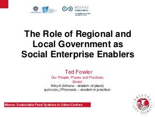 Athens: Sustainable Food Systems in Urban Centres
The Role of Regional and
Local Government as
Social Enterprise Enablers
Ted Fowler
Our People, Places and Practices
Bristol
Ἀθηνᾶ (Athena - wisdom of place)
φρόνησις (Phronesis – wisdom in practice)
 