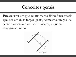 Conceitos gerais
Para ocorrer um giro ou momento físico é necessário
que existam duas forças iguais, de mesma direção, de
sentidos contrários e não colineares, o que se
denomina binário.
 
