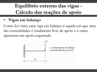Equilíbrio externo das vigas -
Cálculo das reações de apoio
• Vigas em balanço
Como foi visto, uma viga em balanço é aquela em que uma
das extremidades é totalmente livre de apoio e a outra
apresenta um apoio engastado.
 