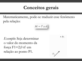 Conceitos gerais
Matematicamente, pode-se traduzir esse fenômeno
pela relação:
Exemplo: Seja determinar
o valor do momento da
força F1=2,0 tf em
relação ao ponto P1.
 
