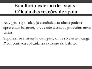 Equilíbrio externo das vigas -
Cálculo das reações de apoio
As vigas biapoiadas, já estudadas, também podem
apresentar balanços, o que não altera os procedimentos
vistos.
Suponha-se a situação da figura, onde só existe a carga
P concentrada aplicada no extremo do balanço:
 
